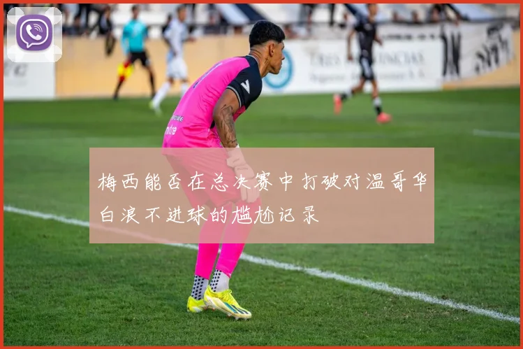 梅西能否在总决赛中打破对温哥华白浪不进球的尴尬记录