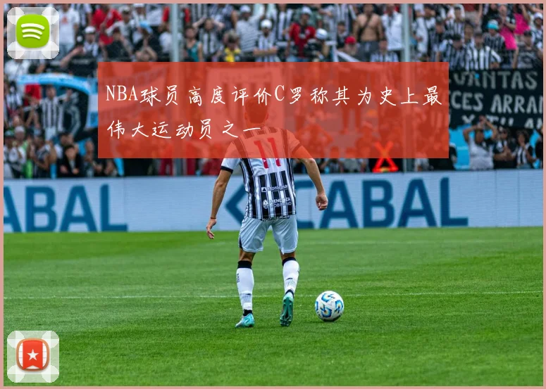 NBA球员高度评价C罗称其为史上最伟大运动员之一