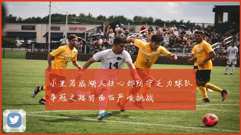 小里若成湖人核心却防守乏力球队争冠之路将面临严峻挑战