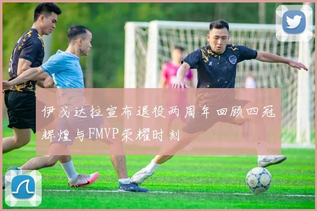 伊戈达拉宣布退役两周年回顾四冠辉煌与FMVP荣耀时刻