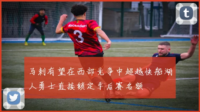 马刺有望在西部竞争中超越快船湖人勇士直接锁定季后赛名额