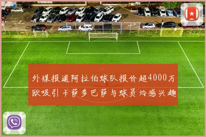 外媒报道阿拉伯球队报价超4000万欧吸引卡萨多巴萨与球员均感兴趣