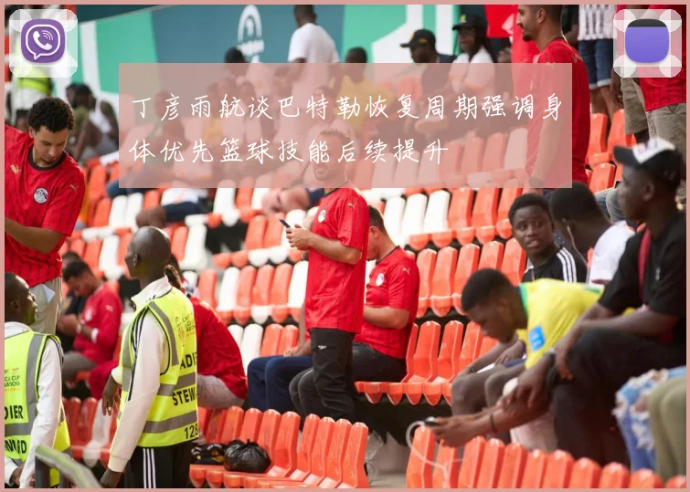 丁彦雨航谈巴特勒恢复周期强调身体优先篮球技能后续提升