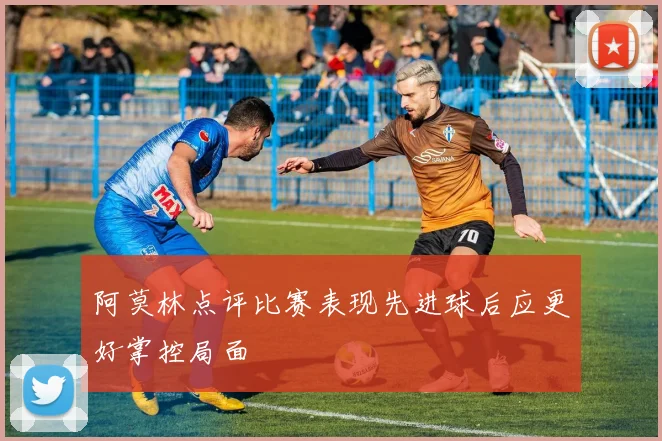 阿莫林点评比赛表现先进球后应更好掌控局面