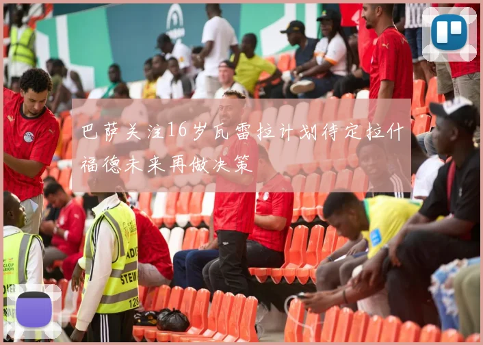 巴萨关注16岁瓦雷拉计划待定拉什福德未来再做决策