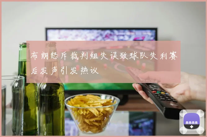 布朗怒斥裁判组失误致球队失利赛后发声引发热议