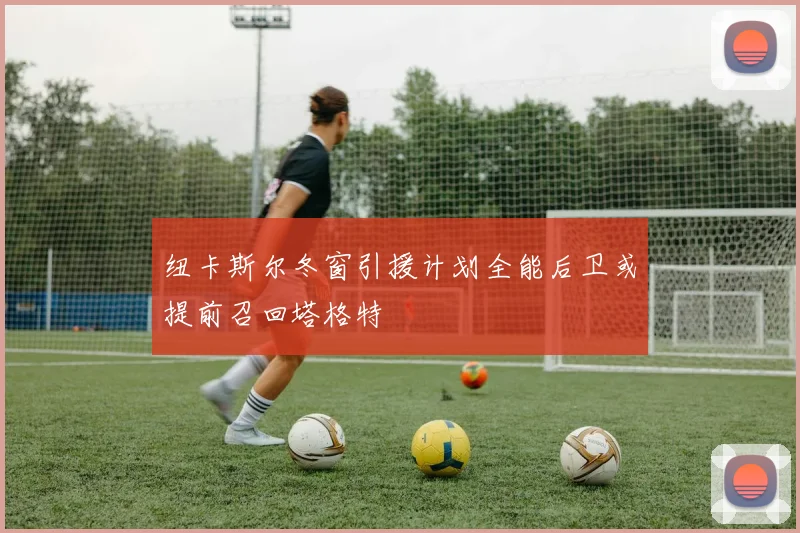 纽卡斯尔冬窗引援计划全能后卫或提前召回塔格特
