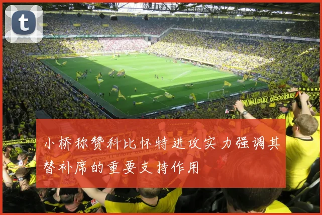 小桥称赞科比怀特进攻实力强调其替补席的重要支持作用