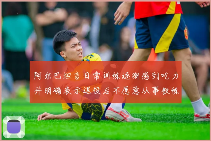阿尔巴坦言日常训练逐渐感到吃力并明确表示退役后不愿意从事教练工作