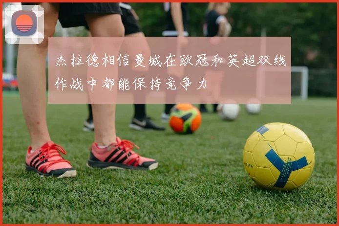 杰拉德相信曼城在欧冠和英超双线作战中都能保持竞争力