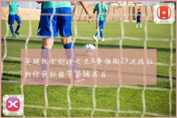 英超机会创造之王B费领衔29次格拉利什萨拉赫等紧随其后