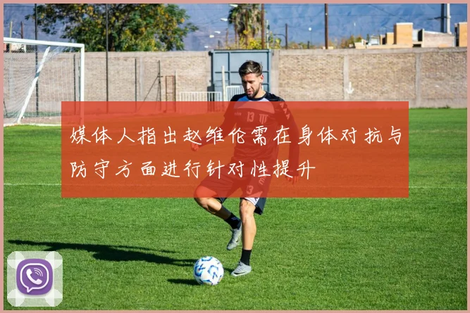 媒体人指出赵维伦需在身体对抗与防守方面进行针对性提升
