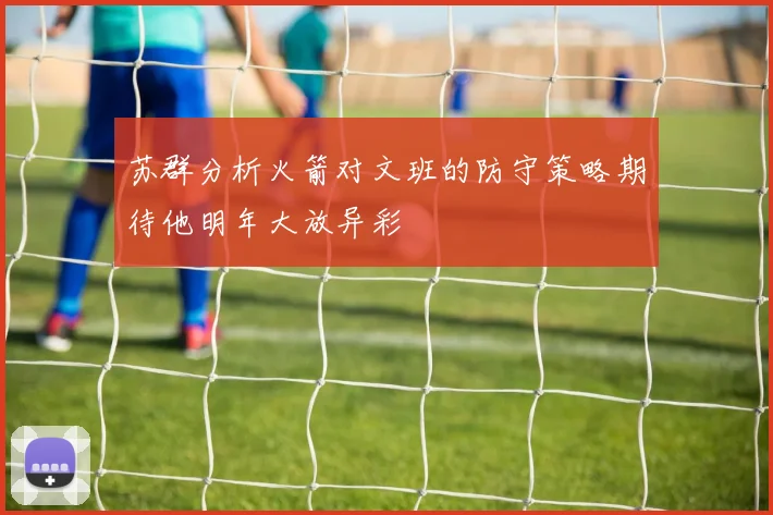 苏群分析火箭对文班的防守策略期待他明年大放异彩
