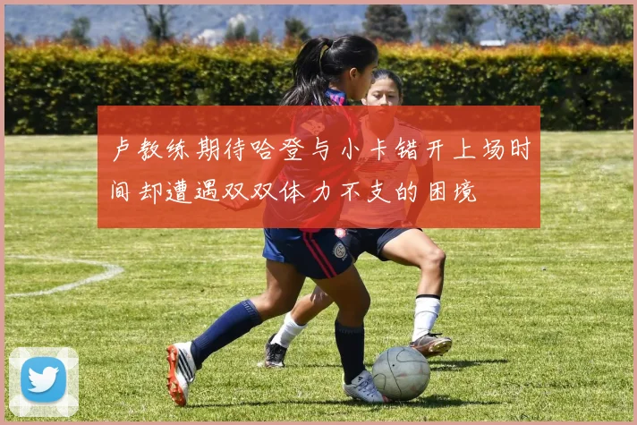 卢教练期待哈登与小卡错开上场时间却遭遇双双体力不支的困境
