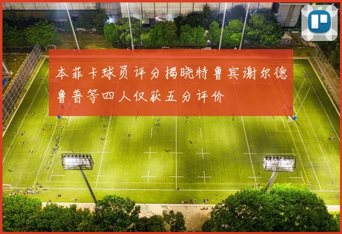 本菲卡球员评分揭晓特鲁宾谢尔德鲁普等四人仅获五分评价