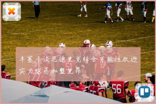 丰塞卡谈恩德里克转会可能性欢迎实力球员加盟里昂