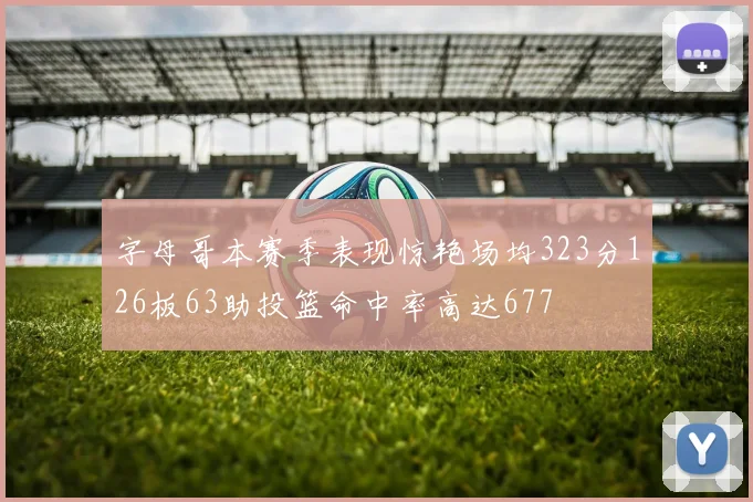 字母哥本赛季表现惊艳场均323分126板63助投篮命中率高达677