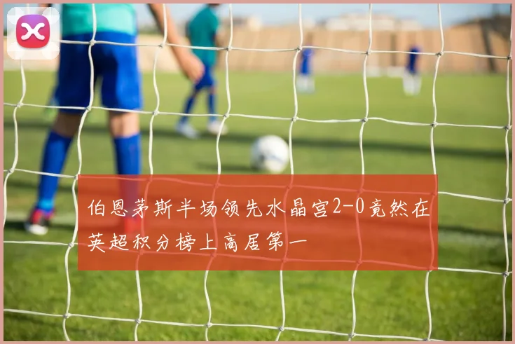 伯恩茅斯半场领先水晶宫2-0竟然在英超积分榜上高居第一