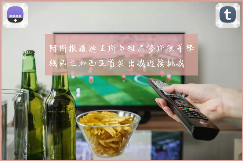 阿斯报道迪亚斯与维尼修斯联手锋线弗兰加西亚首发出战迎接挑战