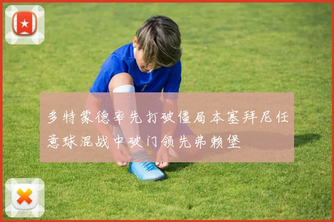 多特蒙德率先打破僵局本塞拜尼任意球混战中破门领先弗赖堡