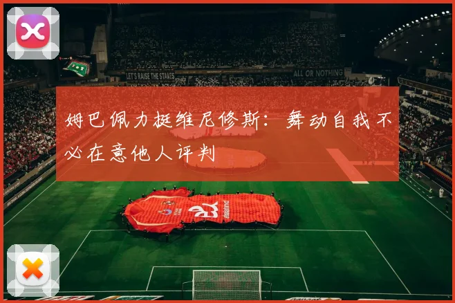 姆巴佩力挺维尼修斯：舞动自我不必在意他人评判