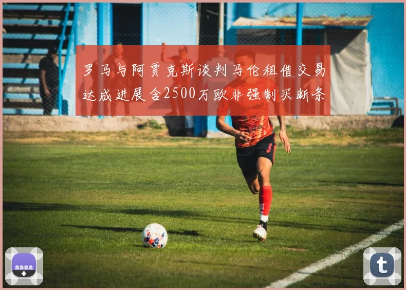 罗马与阿贾克斯谈判马伦租借交易达成进展含2500万欧非强制买断条款