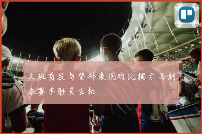 文班首发与替补表现对比揭示马刺本赛季胜负玄机