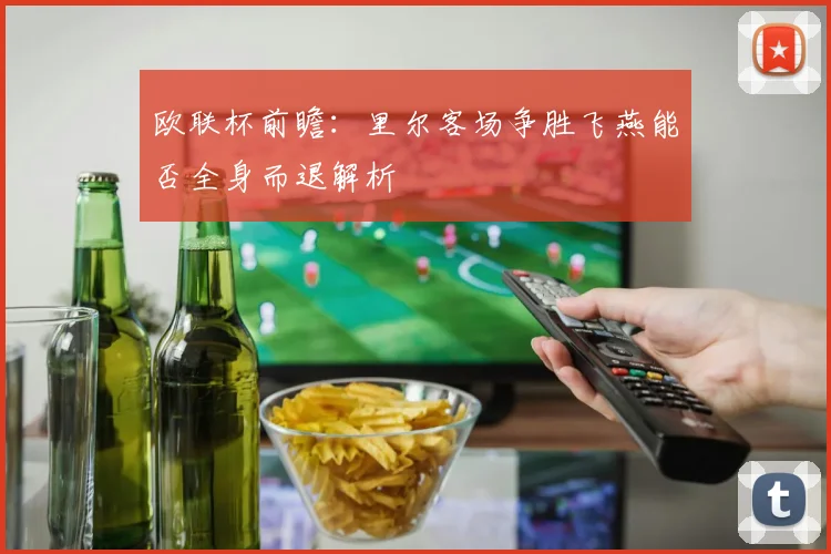 欧联杯前瞻：里尔客场争胜飞燕能否全身而退解析