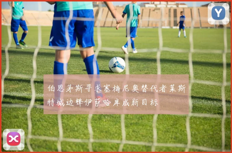 伯恩茅斯寻求塞梅尼奥替代者莱斯特城边锋伊萨哈库成新目标