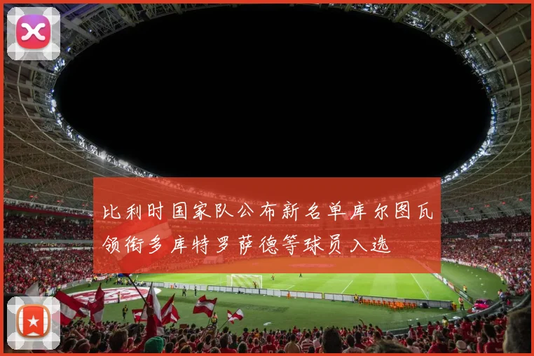 比利时国家队公布新名单库尔图瓦领衔多库特罗萨德等球员入选
