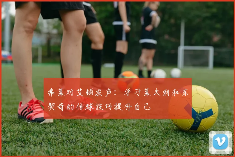 弗莱对艾顿发声：学习莱夫利和东契奇的传球技巧提升自己
