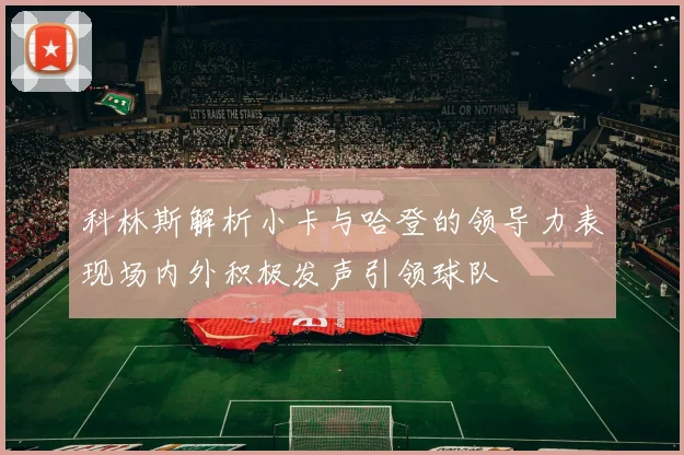 科林斯解析小卡与哈登的领导力表现场内外积极发声引领球队