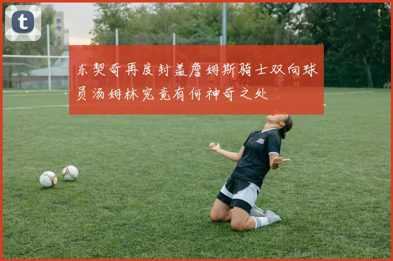 东契奇再度封盖詹姆斯骑士双向球员汤姆林究竟有何神奇之处