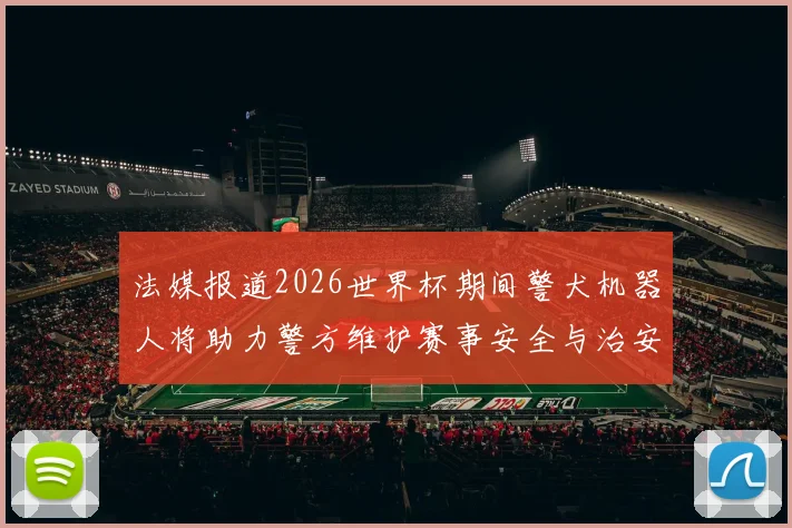 法媒报道2026世界杯期间警犬机器人将助力警方维护赛事安全与治安