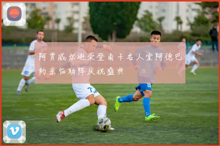 阿贾威尔逊荣登南卡名人堂阿德巴约亲临助阵庆祝盛典