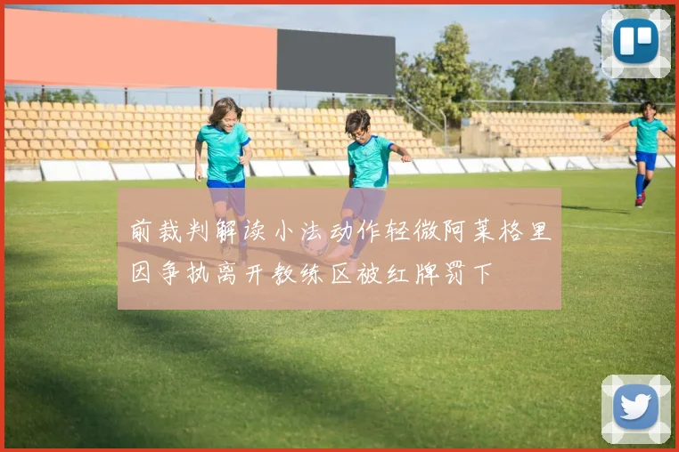 前裁判解读小法动作轻微阿莱格里因争执离开教练区被红牌罚下