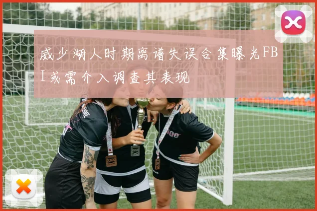 威少湖人时期离谱失误合集曝光FBI或需介入调查其表现