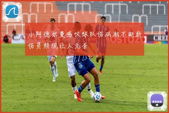 小阿德尔曼感叹球队伤病潮不断新伤员频现让人无奈