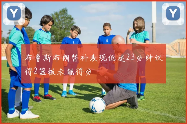 布鲁斯布朗替补表现低迷23分钟仅得2篮板未能得分