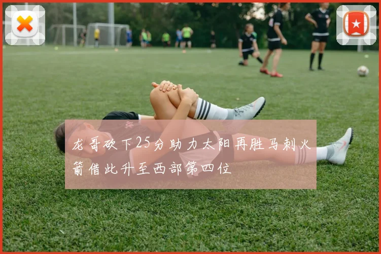 龙哥砍下25分助力太阳再胜马刺火箭借此升至西部第四位