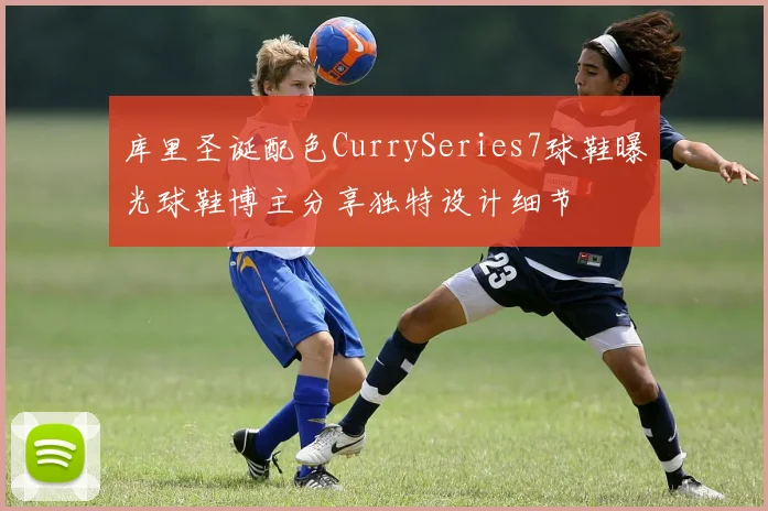 库里圣诞配色CurrySeries7球鞋曝光球鞋博主分享独特设计细节