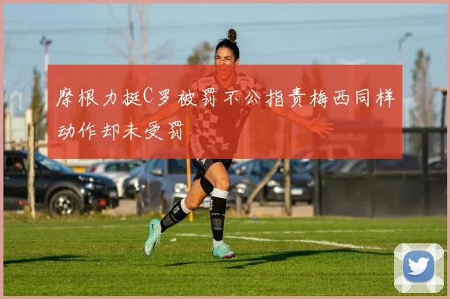 摩根力挺C罗被罚不公指责梅西同样动作却未受罚